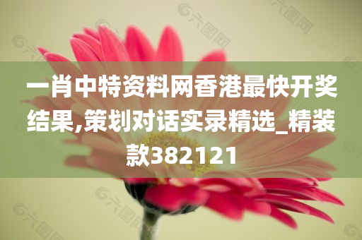 一肖中特资料网香港最快开奖结果,策划对话实录精选_精装款382121