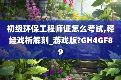 初级环保工程师证怎么考试,释经戏析解刻_游戏版?GH4GF89