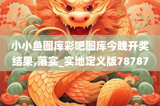 小小鱼图库彩吧图库今晚开奖结果,落实_实地定义版78787