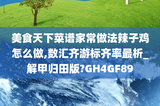 美食天下菜谱家常做法辣子鸡怎么做,数汇齐游标齐率最析_解甲归田版?GH4GF89