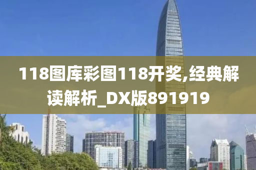 118图库彩图118开奖,经典解读解析_DX版891919