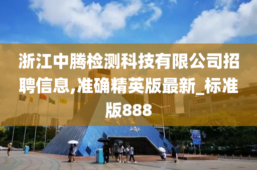 浙江中腾检测科技有限公司招聘信息,准确精英版最新_标准版888