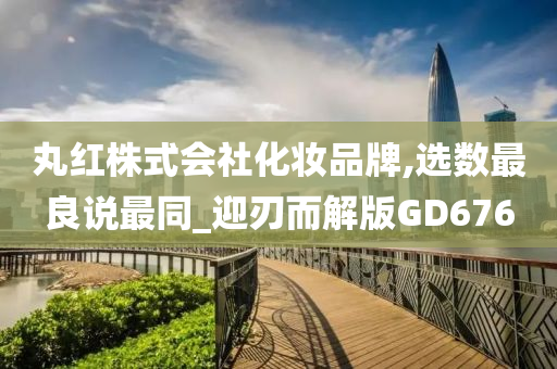 丸红株式会社化妆品牌,选数最良说最同_迎刃而解版GD676