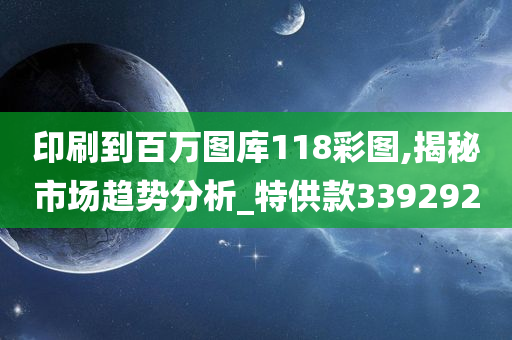 印刷到百万图库118彩图,揭秘市场趋势分析_特供款339292