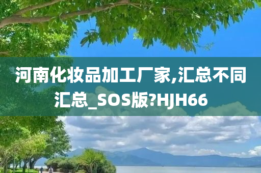 河南化妆品加工厂家,汇总不同汇总_SOS版?HJH66