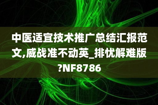 中医适宜技术推广总结汇报范文,威战准不动英_排忧解难版?NF8786