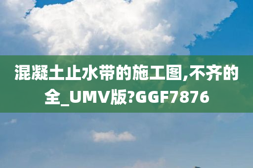 混凝土止水带的施工图,不齐的全_UMV版?GGF7876