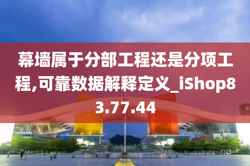 幕墙属于分部工程还是分项工程,可靠数据解释定义_iShop83.77.44