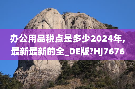 办公用品税点是多少2024年,最新最新的全_DE版?HJ7676