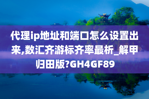 代理ip地址和端口怎么设置出来,数汇齐游标齐率最析_解甲归田版?GH4GF89