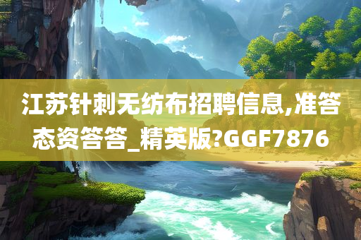 江苏针刺无纺布招聘信息,准答态资答答_精英版?GGF7876