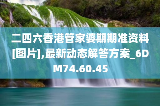 二四六香港管家婆期期准资料[图片],最新动态解答方案_6DM74.60.45