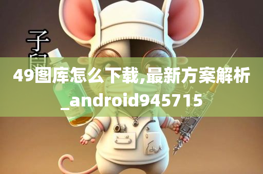 49图库怎么下载,最新方案解析_android945715