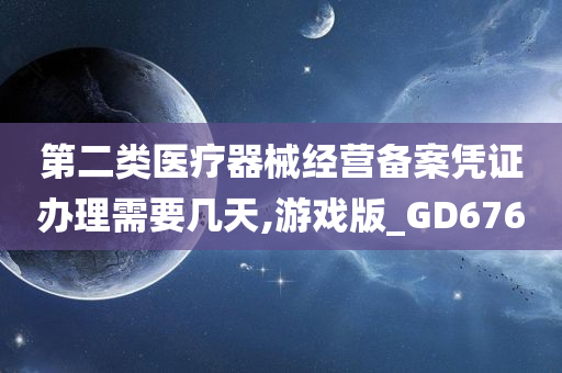 第二类医疗器械经营备案凭证办理需要几天,游戏版_GD676