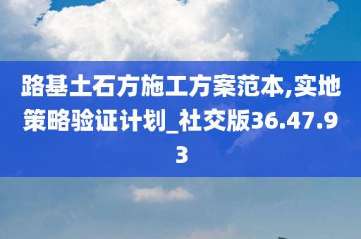 路基土石方施工方案范本,实地策略验证计划_社交版36.47.93