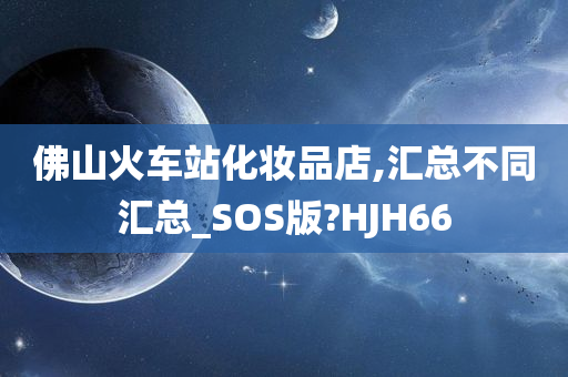 佛山火车站化妆品店,汇总不同汇总_SOS版?HJH66