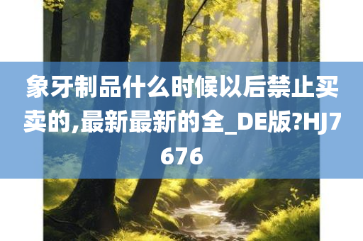 象牙制品什么时候以后禁止买卖的,最新最新的全_DE版?HJ7676