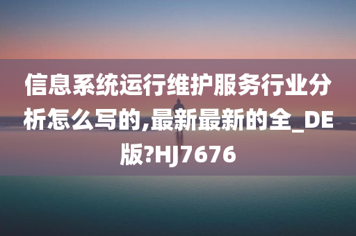 信息系统运行维护服务行业分析怎么写的,最新最新的全_DE版?HJ7676