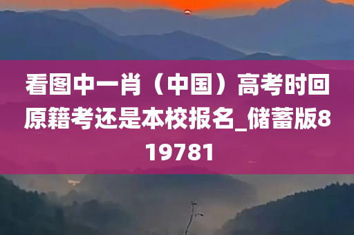 看图中一肖（中国）高考时回原籍考还是本校报名_储蓄版819781