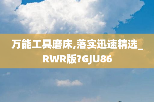 万能工具磨床,落实迅速精选_RWR版?GJU86