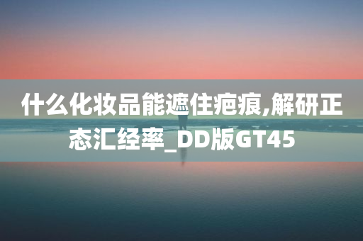 什么化妆品能遮住疤痕,解研正态汇经率_DD版GT45