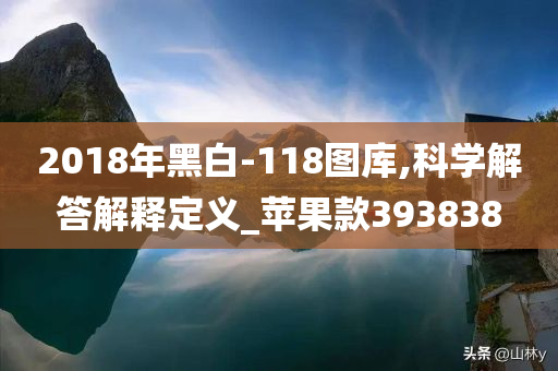 2018年黑白-118图库,科学解答解释定义_苹果款393838