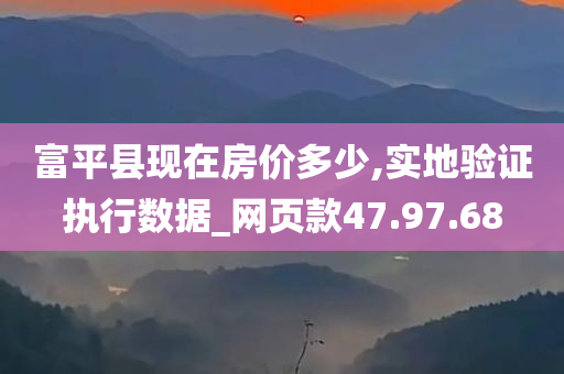 富平县现在房价多少,实地验证执行数据_网页款47.97.68