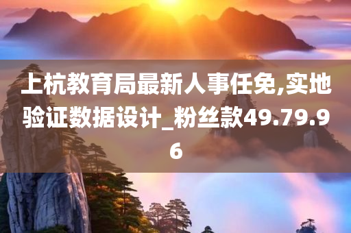 上杭教育局最新人事任免,实地验证数据设计_粉丝款49.79.96