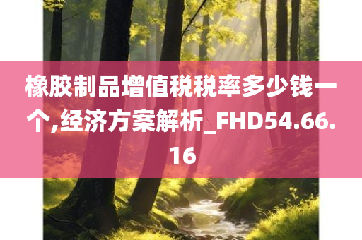 橡胶制品增值税税率多少钱一个,经济方案解析_FHD54.66.16