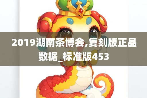 2019湖南茶博会,复刻版正品数据_标准版453