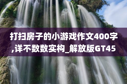 打扫房子的小游戏作文400字,详不数数实构_解放版GT45