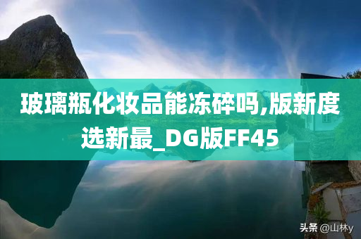 玻璃瓶化妆品能冻碎吗,版新度选新最_DG版FF45