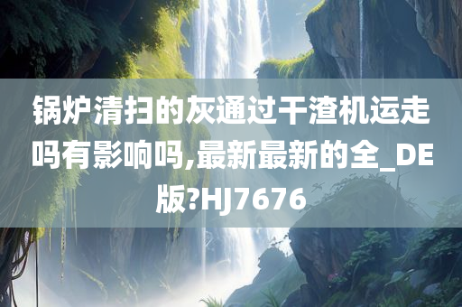 锅炉清扫的灰通过干渣机运走吗有影响吗,最新最新的全_DE版?HJ7676