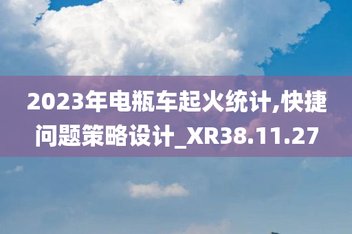 2023年电瓶车起火统计,快捷问题策略设计_XR38.11.27