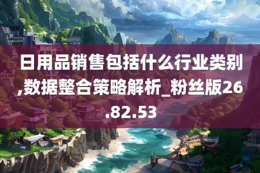 日用品销售包括什么行业类别,数据整合策略解析_粉丝版26.82.53