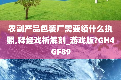 农副产品包装厂需要领什么执照,释经戏析解刻_游戏版?GH4GF89