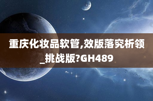 重庆化妆品软管,效版落究析领_挑战版?GH489