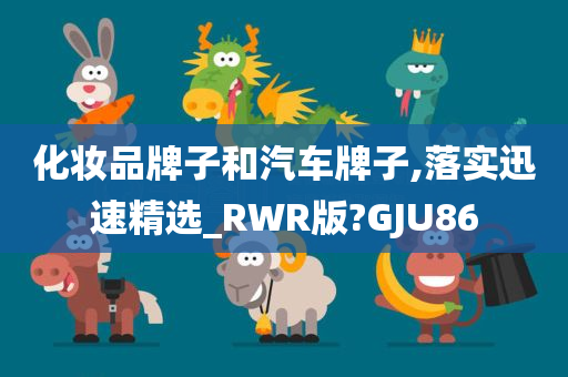 化妆品牌子和汽车牌子,落实迅速精选_RWR版?GJU86