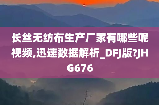 长丝无纺布生产厂家有哪些呢视频,迅速数据解析_DFJ版?JHG676