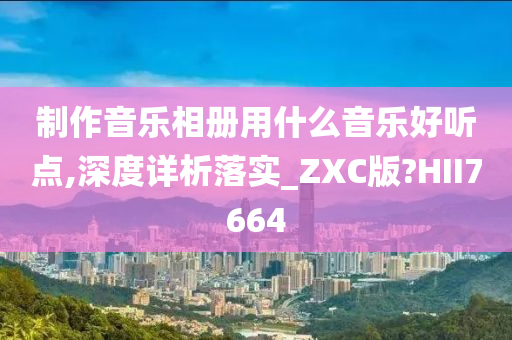 制作音乐相册用什么音乐好听点,深度详析落实_ZXC版?HII7664