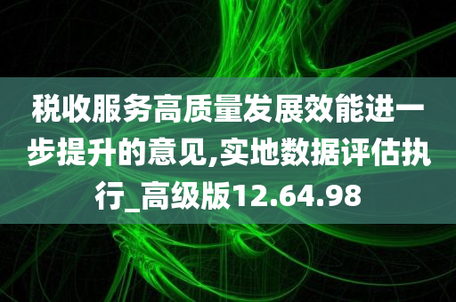 税收服务高质量发展效能进一步提升的意见,实地数据评估执行_高级版12.64.98