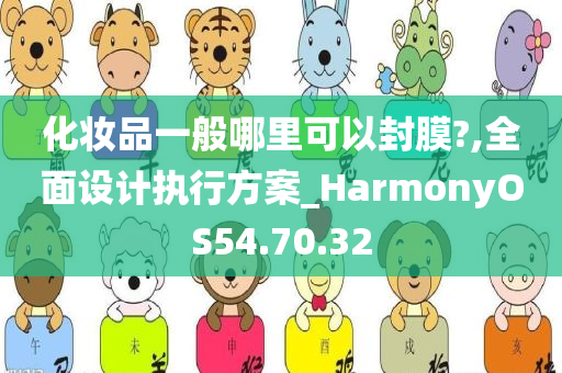 化妆品一般哪里可以封膜?,全面设计执行方案_HarmonyOS54.70.32