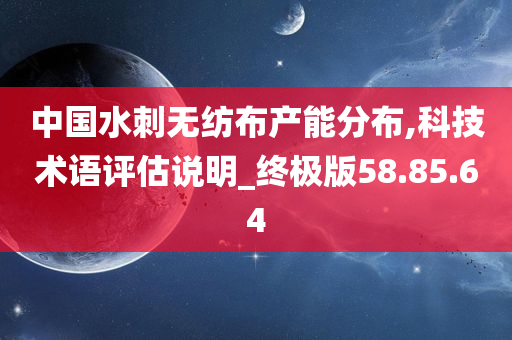 中国水刺无纺布产能分布,科技术语评估说明_终极版58.85.64