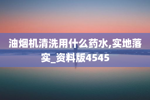 油烟机清洗用什么药水,实地落实_资料版4545