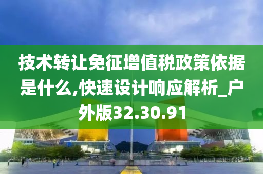 技术转让免征增值税政策依据是什么,快速设计响应解析_户外版32.30.91