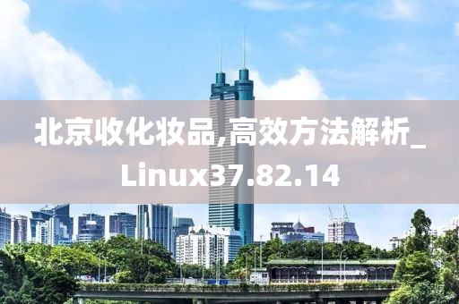 北京收化妆品,高效方法解析_Linux37.82.14