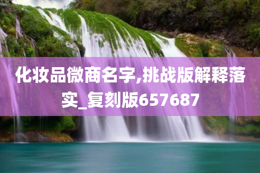 化妆品微商名字,挑战版解释落实_复刻版657687