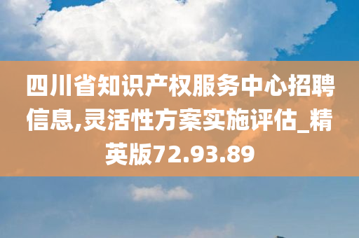 四川省知识产权服务中心招聘信息,灵活性方案实施评估_精英版72.93.89