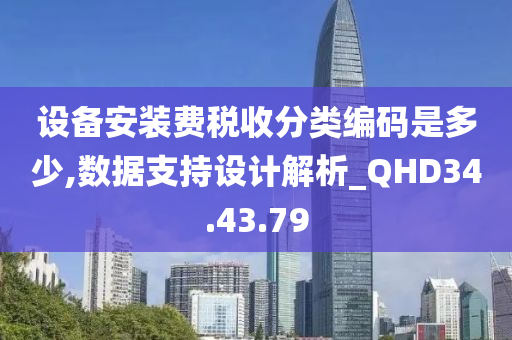 设备安装费税收分类编码是多少,数据支持设计解析_QHD34.43.79