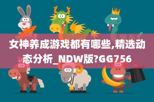 女神养成游戏都有哪些,精选动态分析_NDW版?GG756